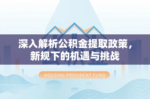 鹤庆深入解析公积金提取政策，新规下的机遇与挑战
