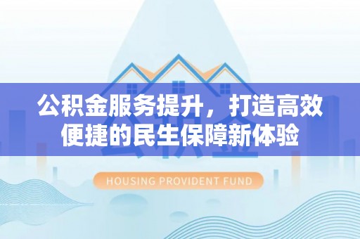 鹤庆公积金服务提升，打造高效便捷的民生保障新体验