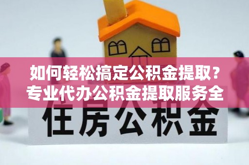 鹤庆如何轻松搞定公积金提取？专业代办公积金提取服务全解析