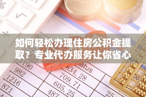 鹤庆如何轻松办理住房公积金提取？专业代办服务让你省心无忧