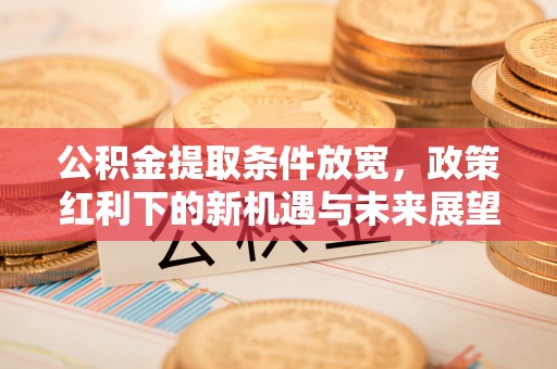 鹤庆公积金提取条件放宽，政策红利下的新机遇与未来展望
