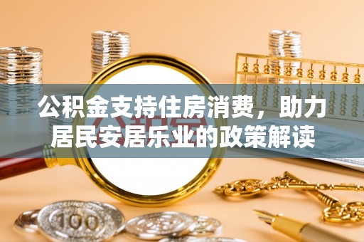鹤庆公积金支持住房消费，助力居民安居乐业的政策解读