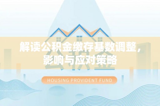 鹤庆解读公积金缴存基数调整，影响与应对策略