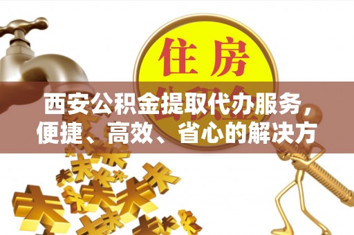 鹤庆西安公积金提取代办服务，便捷、高效、省心的解决方案