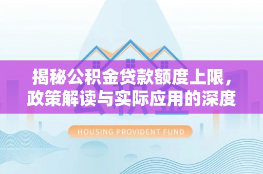 鹤庆揭秘公积金贷款额度上限，政策解读与实际应用的深度分析