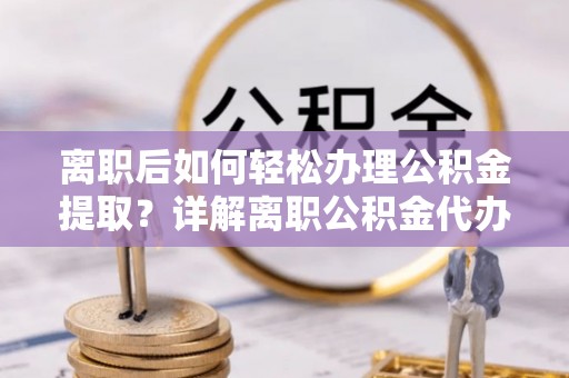 鹤庆离职后如何轻松办理公积金提取？详解离职公积金代办提取流程