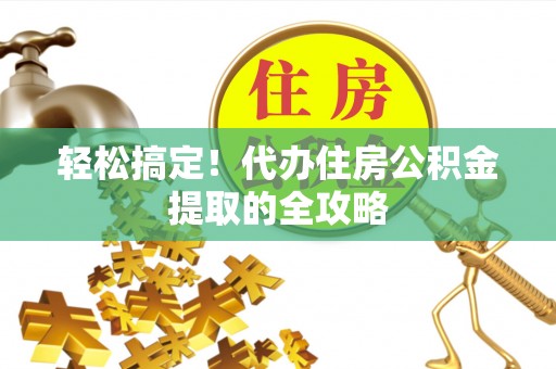 鹤庆轻松搞定！代办住房公积金提取的全攻略