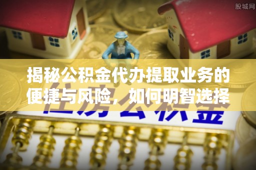 鹤庆揭秘公积金代办提取业务的便捷与风险，如何明智选择？