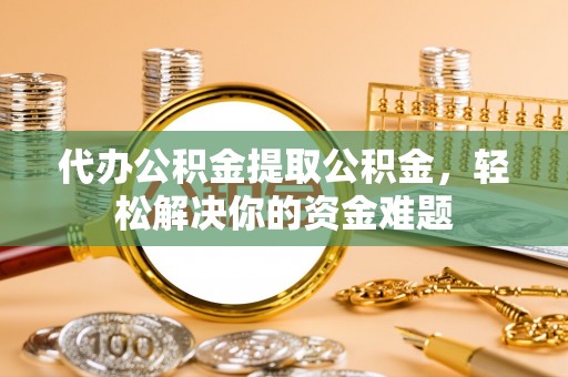 鹤庆代办公积金提取公积金，轻松解决你的资金难题