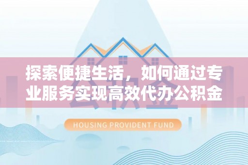 鹤庆探索便捷生活，如何通过专业服务实现高效代办公积金提取