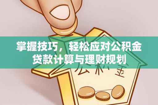 鹤庆掌握技巧，轻松应对公积金贷款计算与理财规划