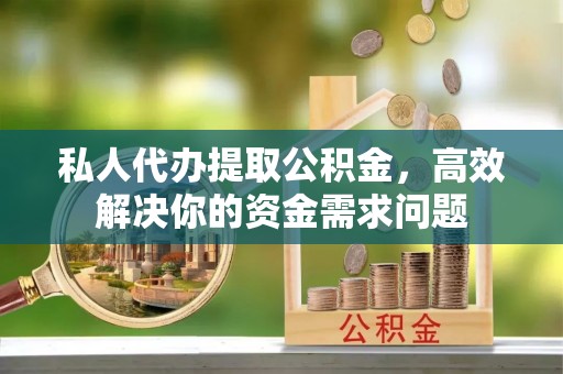 鹤庆私人代办提取公积金，高效解决你的资金需求问题