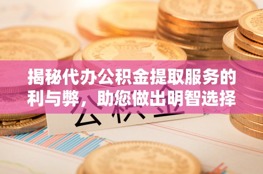 鹤庆揭秘代办公积金提取服务的利与弊，助您做出明智选择