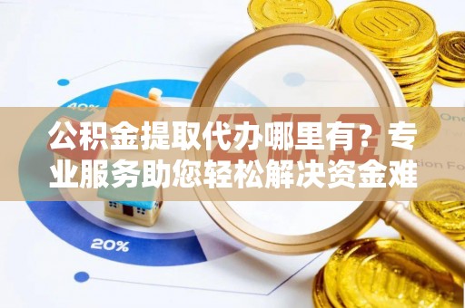 鹤庆公积金提取代办哪里有？专业服务助您轻松解决资金难题