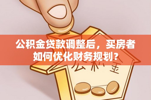 鹤庆公积金贷款调整后，买房者如何优化财务规划？