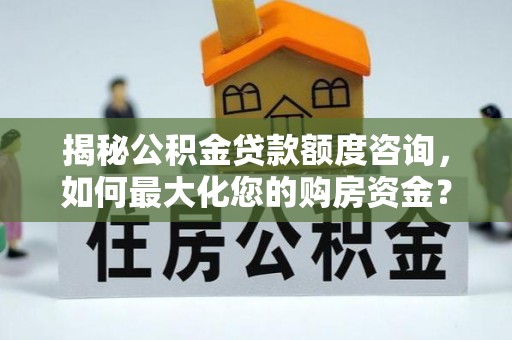 鹤庆揭秘公积金贷款额度咨询，如何最大化您的购房资金？