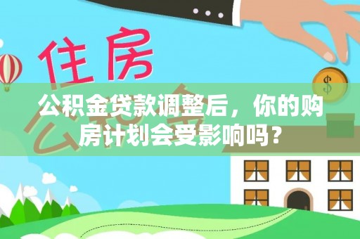 鹤庆公积金贷款调整后，你的购房计划会受影响吗？