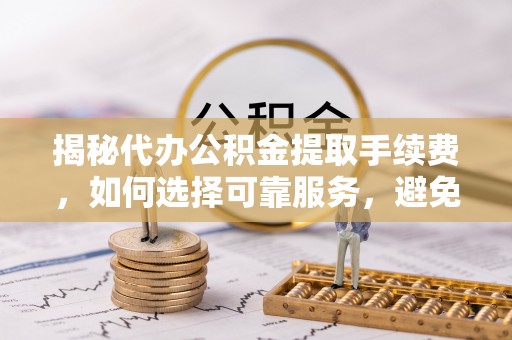 鹤庆揭秘代办公积金提取手续费，如何选择可靠服务，避免隐形陷阱