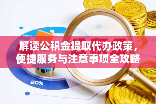 鹤庆解读公积金提取代办政策，便捷服务与注意事项全攻略