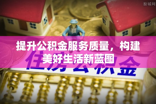 鹤庆提升公积金服务质量，构建美好生活新蓝图