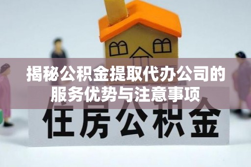 鹤庆揭秘公积金提取代办公司的服务优势与注意事项