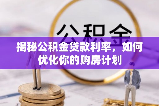 鹤庆揭秘公积金贷款利率，如何优化你的购房计划