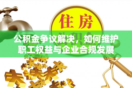 鹤庆公积金争议解决，如何维护职工权益与企业合规发展
