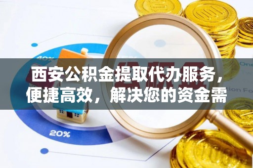 鹤庆西安公积金提取代办服务，便捷高效，解决您的资金需求