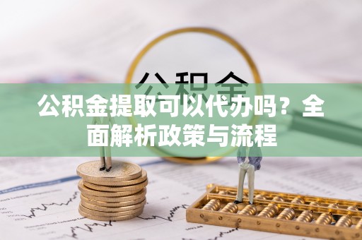 鹤庆公积金提取可以代办吗？全面解析政策与流程