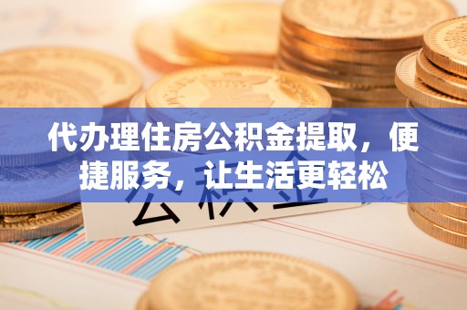 鹤庆代办理住房公积金提取，便捷服务，让生活更轻松