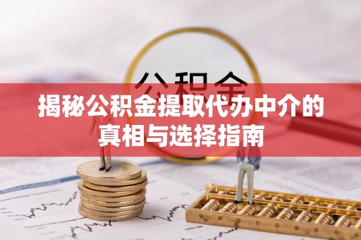 鹤庆揭秘公积金提取代办中介的真相与选择指南