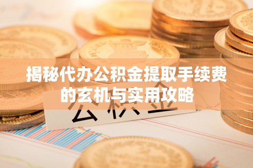 鹤庆揭秘代办公积金提取手续费的玄机与实用攻略