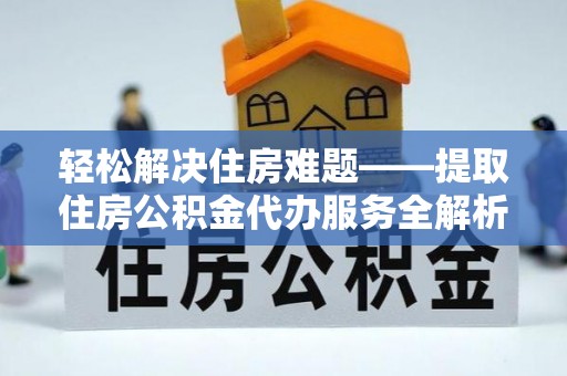 鹤庆轻松解决住房难题——提取住房公积金代办服务全解析