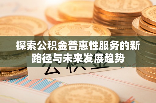 鹤庆探索公积金普惠性服务的新路径与未来发展趋势