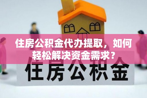 鹤庆住房公积金代办提取，如何轻松解决资金需求？