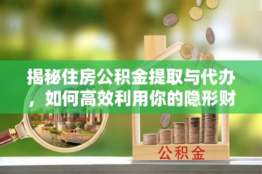 鹤庆揭秘住房公积金提取与代办，如何高效利用你的隐形财富？
