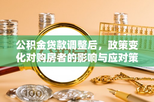 鹤庆公积金贷款调整后，政策变化对购房者的影响与应对策略