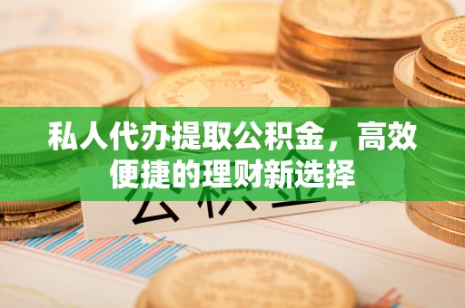 鹤庆私人代办提取公积金，高效便捷的理财新选择