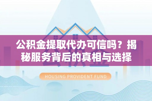 鹤庆公积金提取代办可信吗？揭秘服务背后的真相与选择