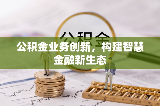 鹤庆公积金业务创新，构建智慧金融新生态