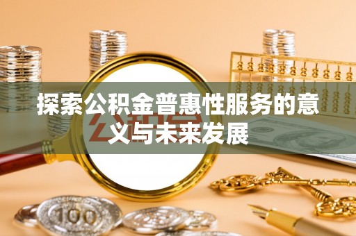 鹤庆探索公积金普惠性服务的意义与未来发展