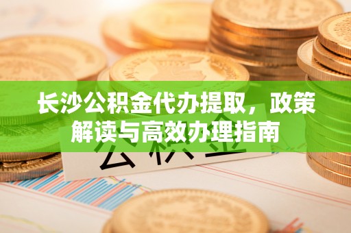 鹤庆长沙公积金代办提取，政策解读与高效办理指南