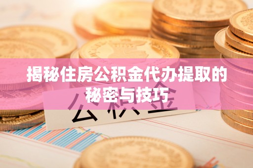 鹤庆揭秘住房公积金代办提取的秘密与技巧