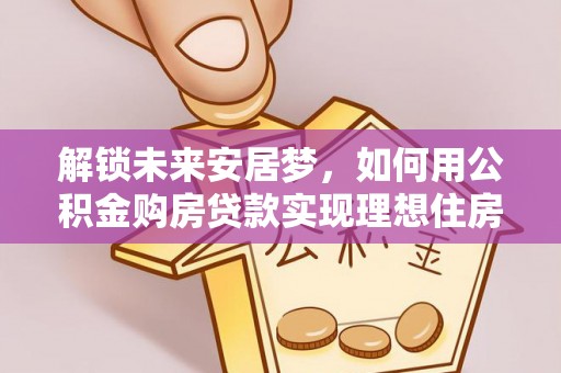鹤庆解锁未来安居梦，如何用公积金购房贷款实现理想住房计划