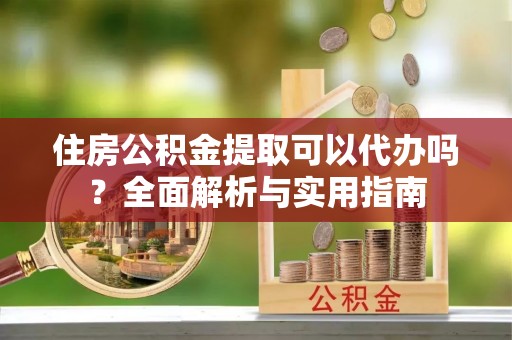 鹤庆住房公积金提取可以代办吗？全面解析与实用指南