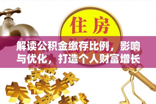 鹤庆解读公积金缴存比例，影响与优化，打造个人财富增长新引擎