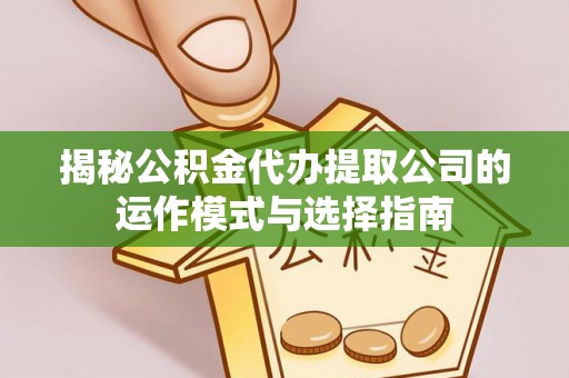 鹤庆揭秘公积金代办提取公司的运作模式与选择指南