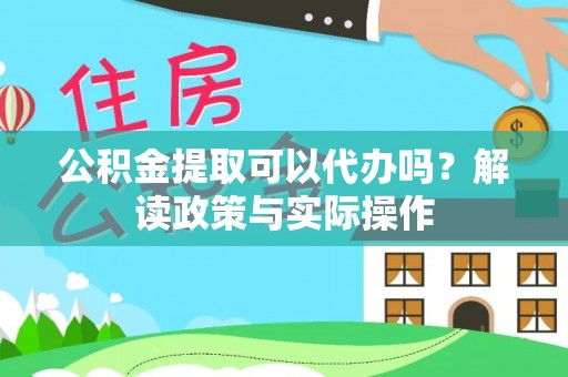 鹤庆公积金提取可以代办吗？解读政策与实际操作