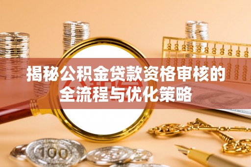 鹤庆揭秘公积金贷款资格审核的全流程与优化策略
