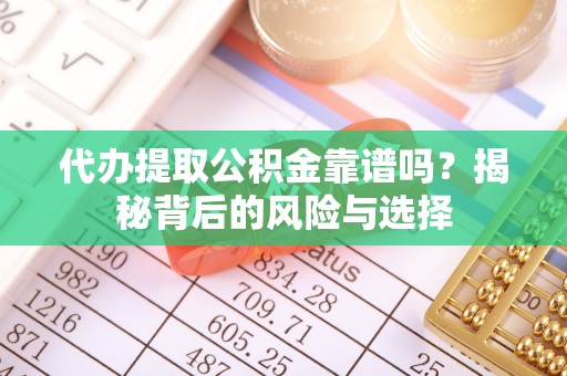 鹤庆代办提取公积金靠谱吗？揭秘背后的风险与选择